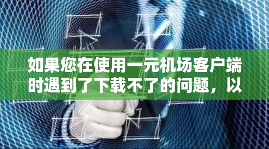 如果您在使用一元机场客户端时遇到了下载不了的问题，以下是一些建议和步骤，帮助您解决问题