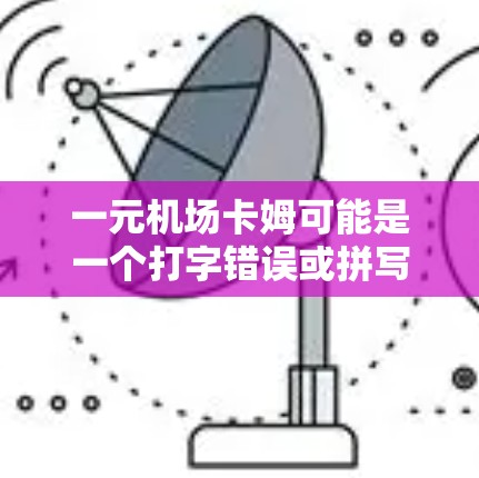 一元机场卡姆可能是一个打字错误或拼写错误,可能指的是以下几种情况之一 一元机场卡姆可能是一个打字错误或拼写错误,可能指的是以下几种情况之一