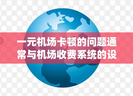 一元机场卡顿的问题通常与机场收费系统的设计和优化有关。以下是一些可能影响机场收费系统卡顿的因素及解决方案 一元机场卡顿的问题通常与机场收费系统的设计和优化有关。以下是一些可能影响机场收费系统卡顿的因素及解决方案