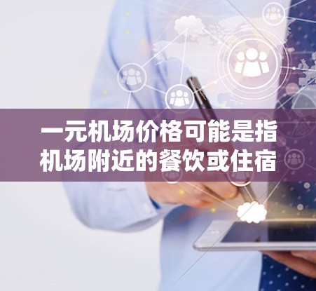 一元机场价格可能是指机场附近的餐饮或住宿费用,或者是一元的票价费用。以下是一些可能的解释 一元机场价格可能是指机场附近的餐饮或住宿费用,或者是一元的票价费用。以下是一些可能的解释