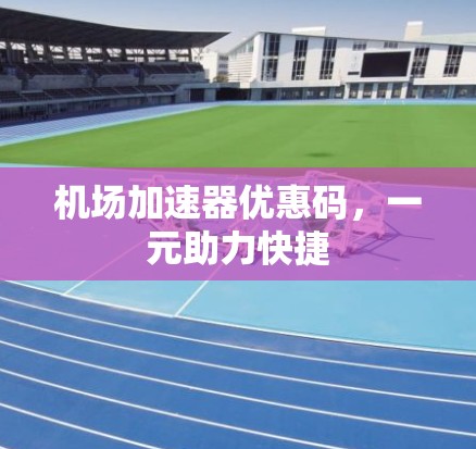 机场加速器优惠码,一元助力快捷 机场加速器优惠码,一元助力快捷