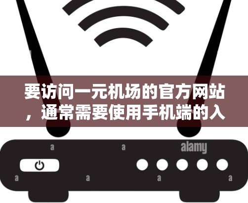要访问一元机场的官方网站，通常需要使用手机端的入口，而不是直接访问官网。以下是使用机场官网的手机端入口的步骤