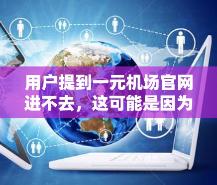 用户提到一元机场官网进不去，这可能是因为输入有误或网站服务器问题。建议以下步骤解决问题
