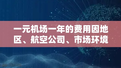 一元机场一年的费用因地区、航空公司、市场环境等因素而异。以下是一些可能的费用范围和解析