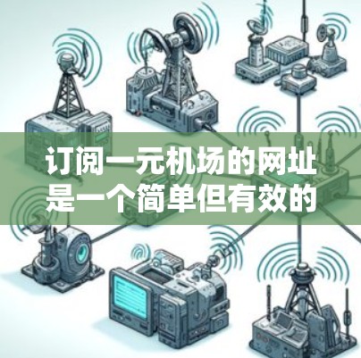 订阅一元机场的网址是一个简单但有效的上网方式,可以帮助你随时获取最新新闻和信息。以下是一个清晰的步骤指南 订阅一元机场的网址是一个简单但有效的上网方式,可以帮助你随时获取最新新闻和信息。以下是一个清晰的步骤指南