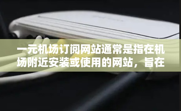 一元机场订阅网站通常是指在机场附近安装或使用的网站,旨在为旅客提供服务、产品或活动的订阅或访问。以下是一些常见的类型和功能 一元机场订阅网站通常是指在机场附近安装或使用的网站,旨在为旅客提供服务、产品或活动的订阅或访问。以下是一些常见的类型和功能