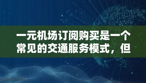 一元机场订阅购买是一个常见的交通服务模式，但也确实存在一些问题和挑战。以下是一些可能影响购买决策的关键因素和建议