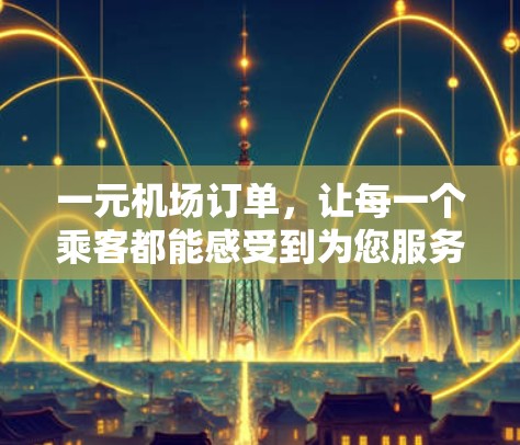 一元机场订单,让每一个乘客都能感受到为您服务 一元机场订单,让每一个乘客都能感受到为您服务