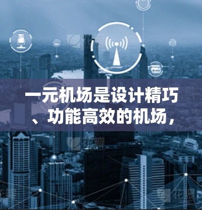 一元机场是设计精巧、功能高效的机场,以其独特的交通方式和低票价赢得了众多乘客的喜爱。以下是对一元机场的详细介绍 一元机场是设计精巧、功能高效的机场,以其独特的交通方式和低票价赢得了众多乘客的喜爱。以下是对一元机场的详细介绍