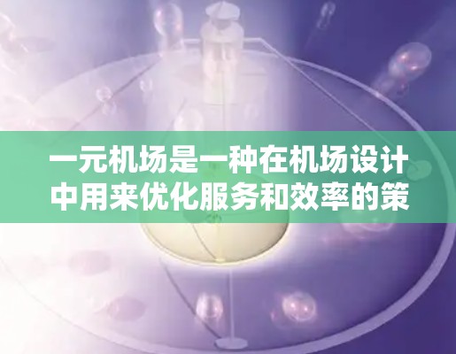一元机场是一种在机场设计中用来优化服务和效率的策略，旨在减少资源消耗、提高乘客满意度和降低成本。以下是关于一元机场的详细分析