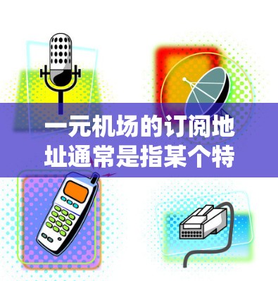 一元机场的订阅地址通常是指某个特定机场的订阅系统地址,具体地址取决于你选择的订阅平台和服务类型。以下是一些常见的航班号和对应的位置,但请注意,这些地址是基于一个假设的机场,实际可能有所不同 一元机场的订阅地址通常是指某个特定机场的订阅系统地址,具体地址取决于你选择的订阅平台和服务类型。以下是一些常见的航班号和对应的位置,但请注意,这些地址是基于一个假设的机场,实际可能有所不同