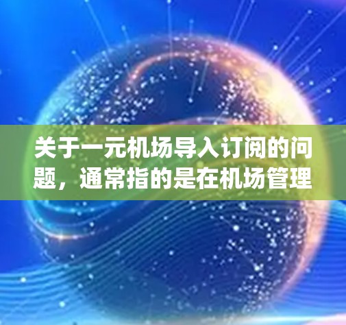 关于一元机场导入订阅的问题，通常指的是在机场管理软件中导入或配置一元订阅系统。一元订阅系统是一种单点登录（Single Sign-On，SSO）解决方案，旨在减少重复登录，提高用户体验