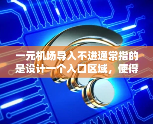 一元机场导入不进通常指的是设计一个入口区域,使得所有进入的人无法离开,从而实现一种一元式的安全和舒适。以下是可能的设计原则和建议 一元机场导入不进通常指的是设计一个入口区域,使得所有进入的人无法离开,从而实现一种一元式的安全和舒适。以下是可能的设计原则和建议