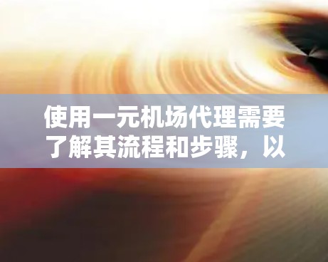使用一元机场代理需要了解其流程和步骤，以便顺利进行。以下是详细的步骤指南