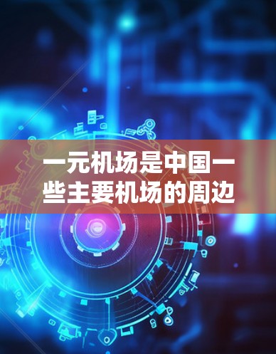 一元机场是中国一些主要机场的周边区域或镇的官方官网，通常提供以下信息