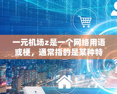 一元机场z是一个网络用语或梗，通常指的是某种特定的场景或概念。以下是一些可能的解释