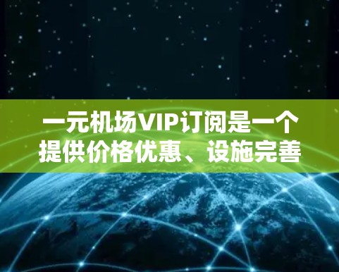 一元机场VIP订阅是一个提供价格优惠、设施完善的服务，通常由酒店或航空公司单独运营。以下是关于如何订阅一元机场VIP订阅的详细步骤