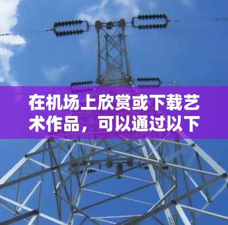 在机场上欣赏或下载艺术作品，可以通过以下方式实现