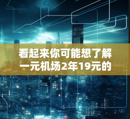 看起来你可能想了解一元机场2年19元的情况。这可能指的是机场的总费用，包括交通、住宿、餐饮和其他服务，总共两年后支付19元。但具体的情况可能会因机场的不同而有所不同