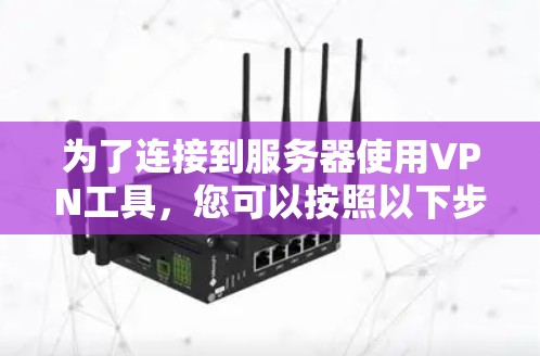 为了连接到服务器使用VPN工具，您可以按照以下步骤操作