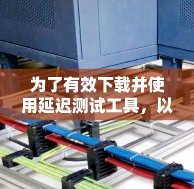 为了有效下载并使用延迟测试工具，以下是一个清晰的步骤指南