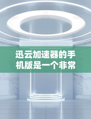 迅云加速器的手机版是一个非常实用的工具，可以帮助你更高效地下载文件和视频。以下是一些步骤，帮助你使用迅云加速器手机版