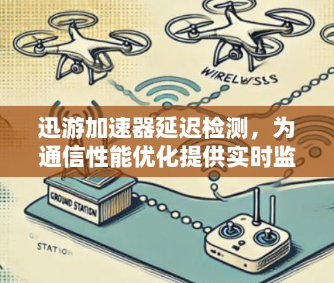 迅游加速器延迟检测，为通信性能优化提供实时监控方案