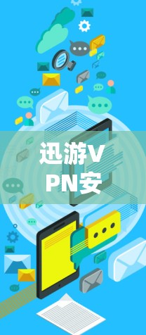 迅游VPN安卓客户端，一款安全便捷的手机VPN选择
