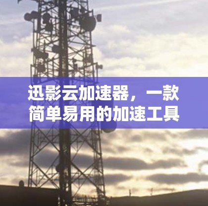 迅影云加速器，一款简单易用的加速工具，帮助你更快完成任务