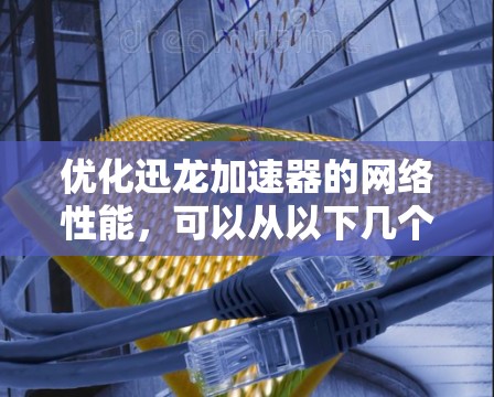 优化迅龙加速器的网络性能，可以从以下几个方面进行优化