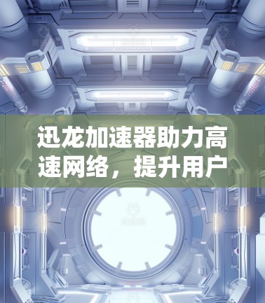 迅龙加速器助力高速网络，提升用户体验