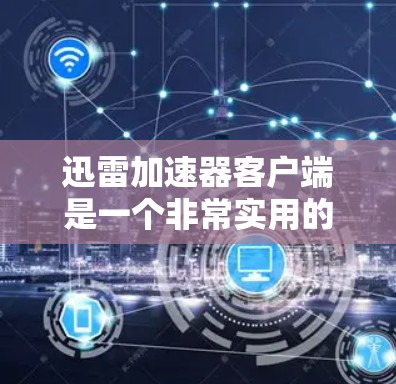 迅雷加速器客户端是一个非常实用的工具，帮助用户在网页上直接下载视频，减少上传和上传速带来的麻烦。以下是对迅雷加速器客户端的总结和建议