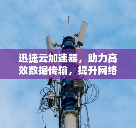 迅捷云加速器，助力高效数据传输，提升网络性能