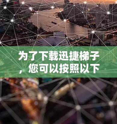 为了下载迅捷梯子，您可以按照以下步骤进行