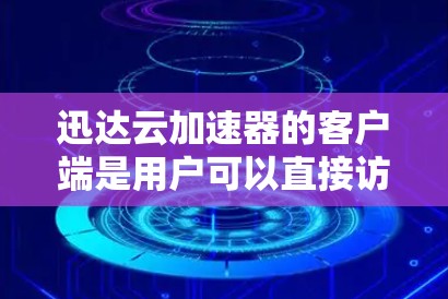 迅达云加速器的客户端是用户可以直接访问并使用的云加速器服务，旨在通过云平台提升网络性能。以下是迅达云加速器客户端的主要功能和使用指南