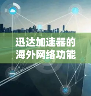 迅达加速器的海外网络功能提供了一个扩展全球网络连接的选项，但使用时需谨慎考虑以下因素