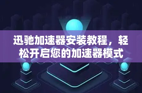 迅驰加速器安装教程,轻松开启您的加速器模式 迅驰加速器安装教程,轻松开启您的加速器模式