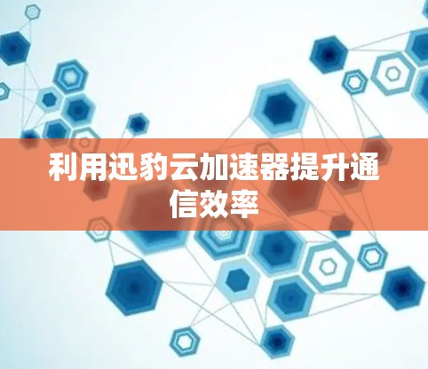 利用迅豹云加速器提升通信效率