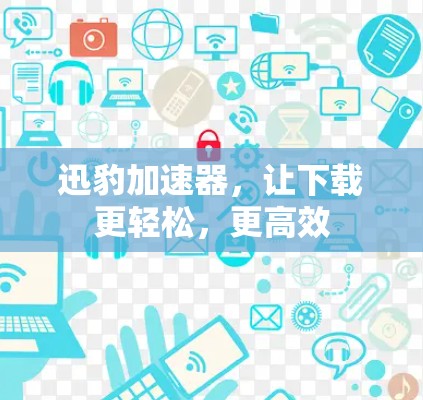 迅豹加速器,让下载更轻松,更高效 迅豹加速器,让下载更轻松,更高效