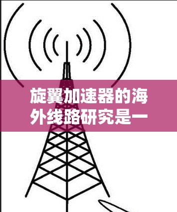 旋翼加速器的海外线路研究是一个复杂而多面的问题，涉及多个关键环节。以下是对该问题的分步总结和分析