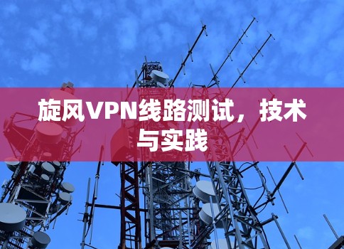 旋风VPN线路测试，技术与实践