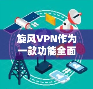 旋风VPN作为一款功能全面的VPN服务，覆盖了多个重要的功能模块。以下是对旋风VPN功能的详细评估