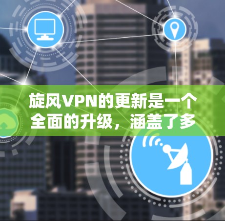 旋风VPN的更新是一个全面的升级，涵盖了多个重要方面，旨在提升用户体验、增强安全性和兼容性。以下是详细的信息