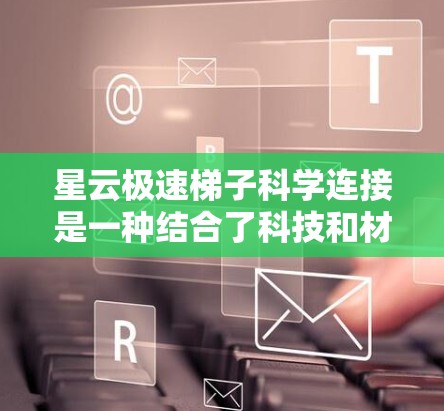 星云极速梯子科学连接是一种结合了科技和材料特性的运动和建筑设备，旨在提供高能量效率、轻便耐用的解决方案。以下是关于该产品的详细介绍