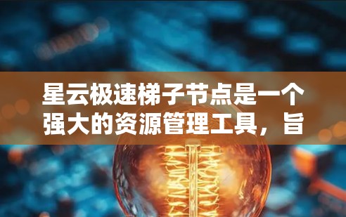 星云极速梯子节点是一个强大的资源管理工具，旨在帮助用户高效地分配和管理星云资源。为了确保极速梯子节点正常运行，以下是一些具体的测试步骤和建议