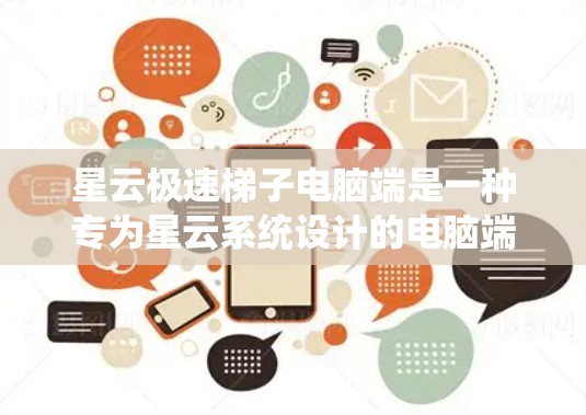 星云极速梯子电脑端是一种专为星云系统设计的电脑端软件，主要用于处理大型文件和设备，提供高效的数据管理、备份和自动处理功能。以下是对其的详细了解