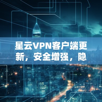 星云VPN客户端更新，安全增强，隐私保护升级