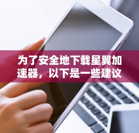 为了安全地下载星翼加速器,以下是一些建议和步骤 为了安全地下载星翼加速器,以下是一些建议和步骤