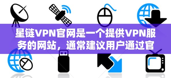 星链VPN官网是一个提供VPN服务的网站，通常建议用户通过官方渠道获取软件，以确保软件的安全性和合法性。以下是星链VPN官网客户端下载的步骤和注意事项
