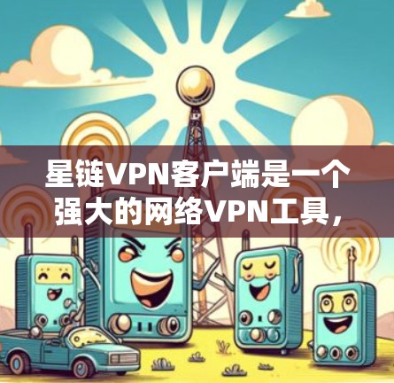 星链VPN客户端是一个强大的网络VPN工具，旨在为用户提供高效、安全的VPN连接体验。以下是对星链VPN客户端的详细步骤和建议，帮助您更好地使用该应用
